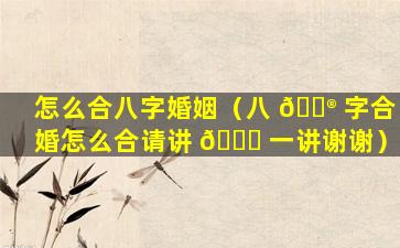 怎么合八字婚姻（八 💮 字合婚怎么合请讲 🐕 一讲谢谢）
